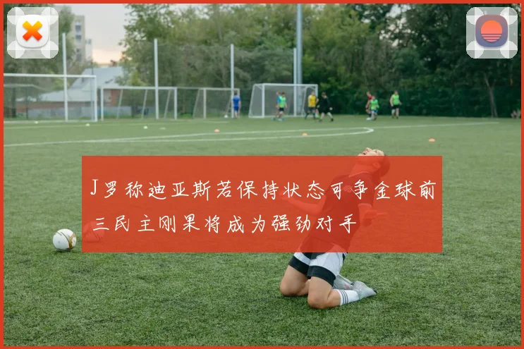 J罗称迪亚斯若保持状态可争金球前三民主刚果将成为强劲对手