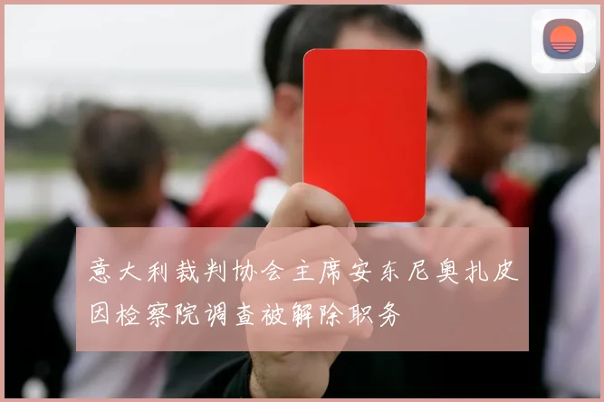 意大利裁判协会主席安东尼奥扎皮因检察院调查被解除职务