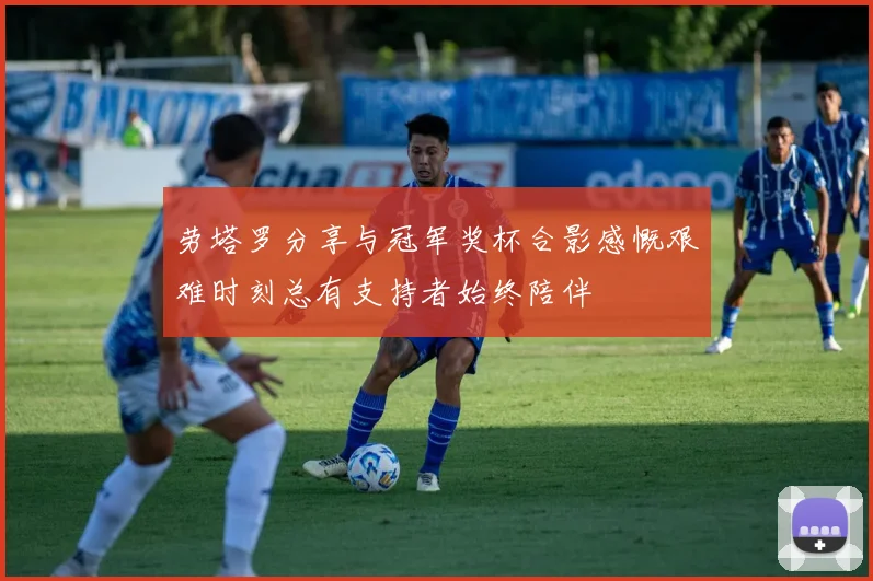 劳塔罗分享与冠军奖杯合影感慨艰难时刻总有支持者始终陪伴