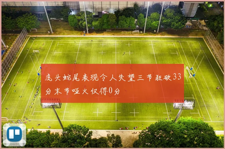 虎头蛇尾表现令人失望三节狂砍33分末节哑火仅得0分