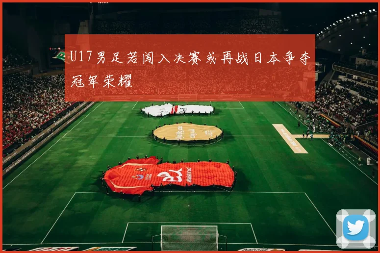 U17男足若闯入决赛或再战日本争夺冠军荣耀