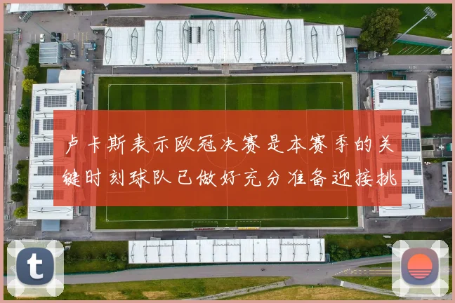 卢卡斯表示欧冠决赛是本赛季的关键时刻球队已做好充分准备迎接挑战