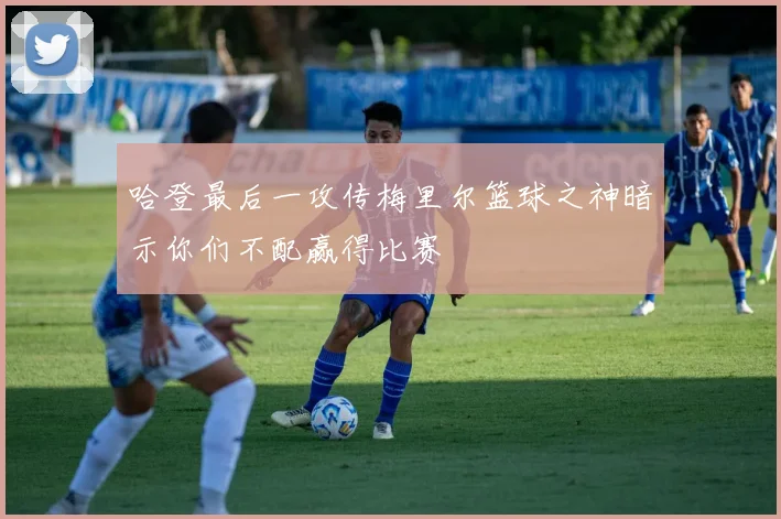 哈登最后一攻传梅里尔篮球之神暗示你们不配赢得比赛
