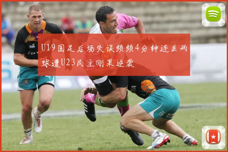U19国足后场失误频频4分钟连丢两球遭U23民主刚果逆袭