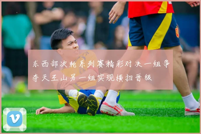 东西部次轮系列赛精彩对决一组争夺天王山另一组实现横扫晋级