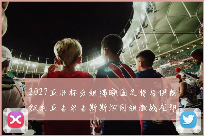 2027亚洲杯分组揭晓国足将与伊朗叙利亚吉尔吉斯斯坦同组激战在即