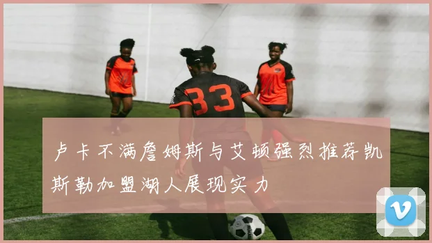 卢卡不满詹姆斯与艾顿强烈推荐凯斯勒加盟湖人展现实力