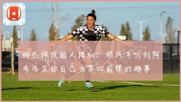 姆巴佩技能大揭秘：顺风耳听到阿韦洛亚称自己为第四前锋的趣事