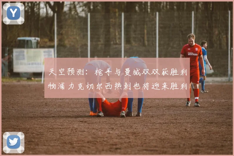 天空预测：枪手与曼城双双获胜利物浦力克切尔西热刺也将迎来胜利