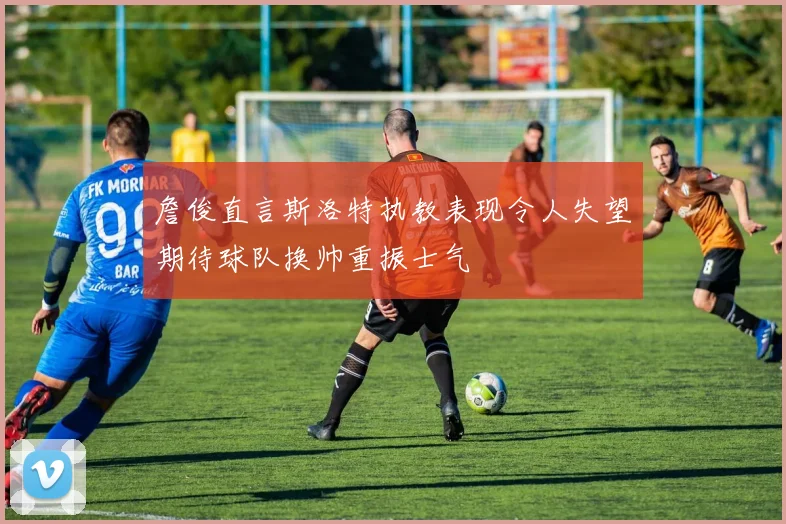 詹俊直言斯洛特执教表现令人失望期待球队换帅重振士气