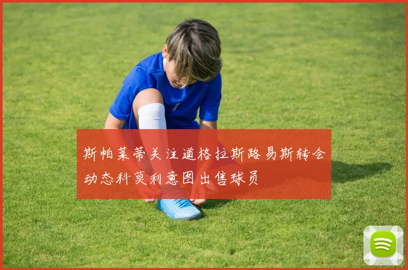 斯帕莱蒂关注道格拉斯路易斯转会动态科莫利意图出售球员