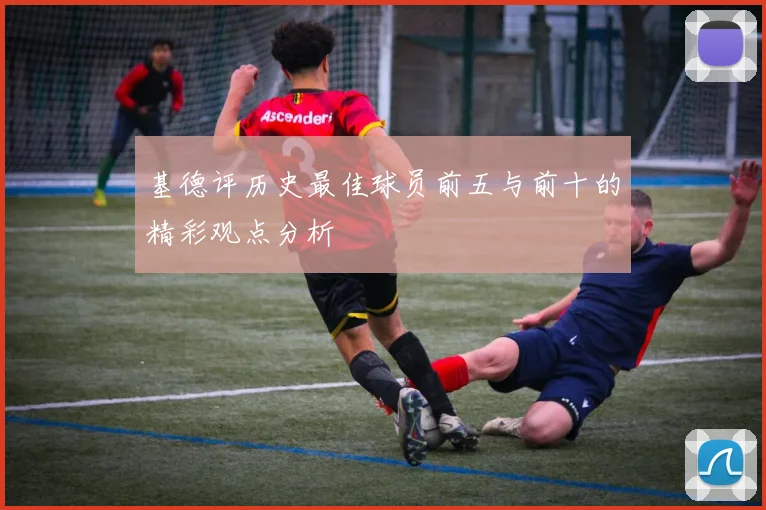 基德评历史最佳球员前五与前十的精彩观点分析