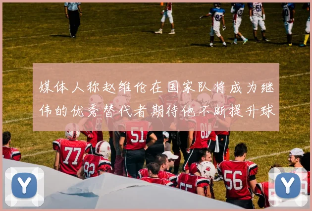 媒体人称赵维伦在国家队将成为继伟的优秀替代者期待他不断提升球技