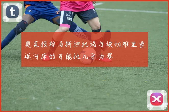 奥莱报称马斯坦托诺与埃切维里重返河床的可能性几乎为零