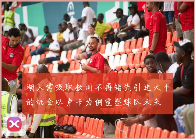 湖人需吸取教训不再错失引进大个的机会以卢卡为例重塑球队未来