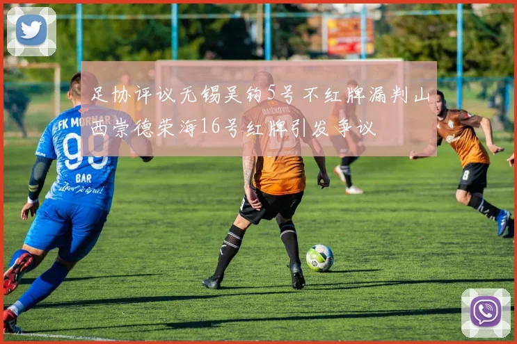足协评议无锡吴钩5号不红牌漏判山西崇德荣海16号红牌引发争议