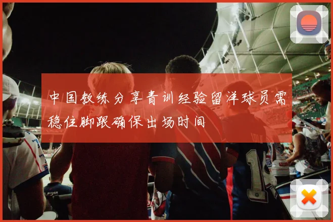 中国教练分享青训经验留洋球员需稳住脚跟确保出场时间